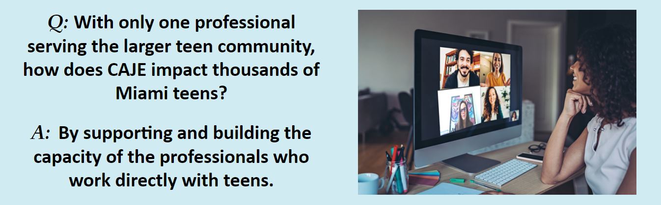 Q: With only one professional serving the larger teen community, how does CAJE impact thousands of Miami teens?  A: By supporting and building the capacity of the professionals who work directly with teens.